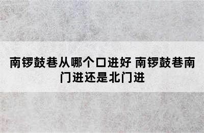 南锣鼓巷从哪个口进好 南锣鼓巷南门进还是北门进